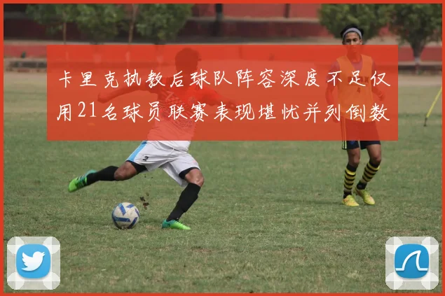 卡里克执教后球队阵容深度不足仅用21名球员联赛表现堪忧并列倒数第一