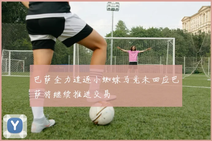 巴萨全力追逐小蜘蛛马竞未回应巴萨将继续推进交易