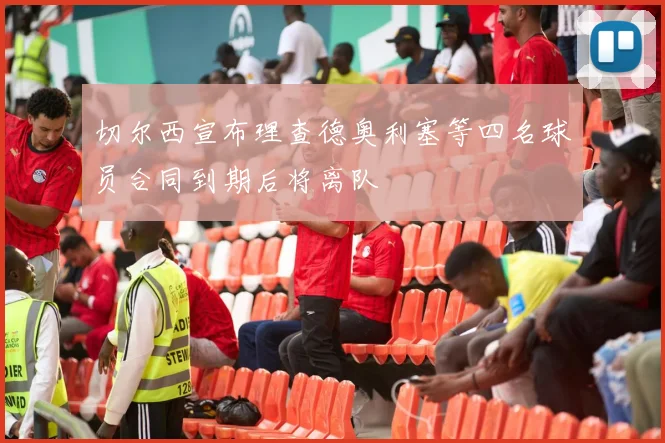切尔西宣布理查德奥利塞等四名球员合同到期后将离队