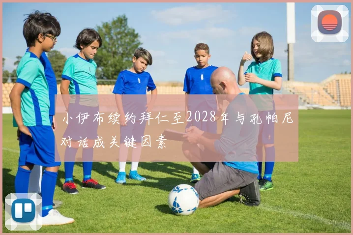 小伊布续约拜仁至2028年与孔帕尼对话成关键因素