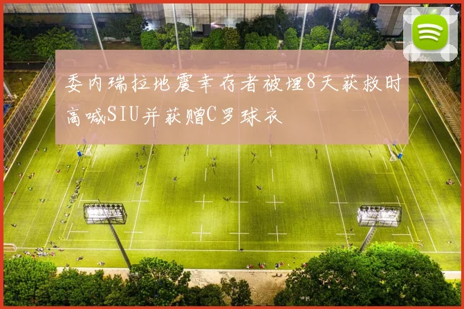 委内瑞拉地震幸存者被埋8天获救时高喊SIU并获赠C罗球衣