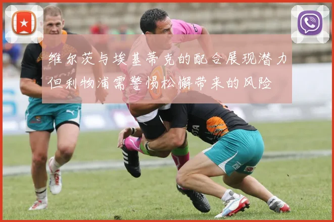 维尔茨与埃基蒂克的配合展现潜力但利物浦需警惕松懈带来的风险