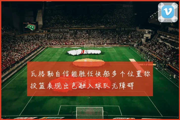 瓦格勒自信能胜任快船多个位置称投篮表现出色融入球队无障碍