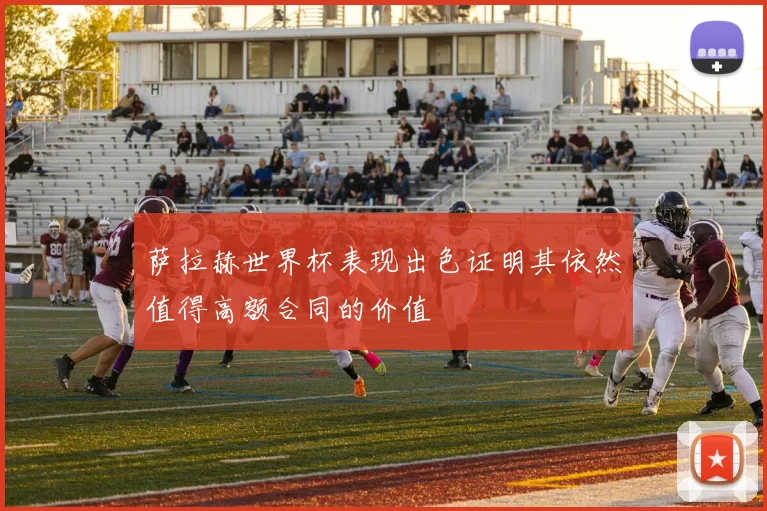 萨拉赫世界杯表现出色证明其依然值得高额合同的价值