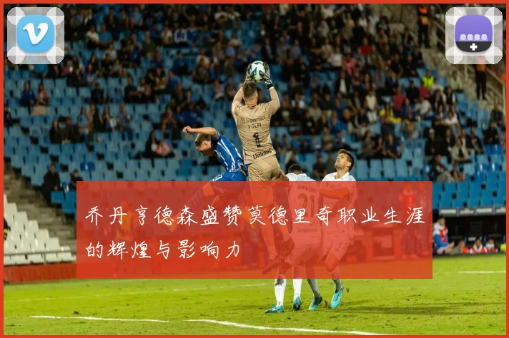 乔丹亨德森盛赞莫德里奇职业生涯的辉煌与影响力