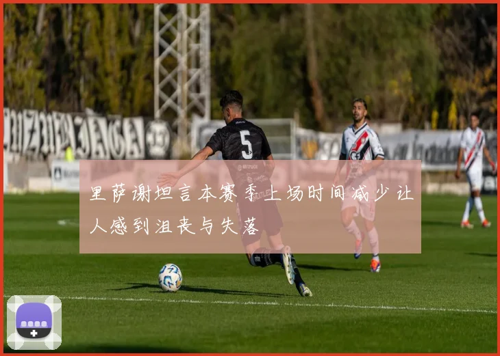 里萨谢坦言本赛季上场时间减少让人感到沮丧与失落