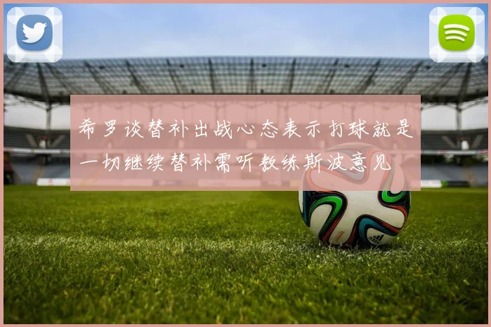 希罗谈替补出战心态表示打球就是一切继续替补需听教练斯波意见