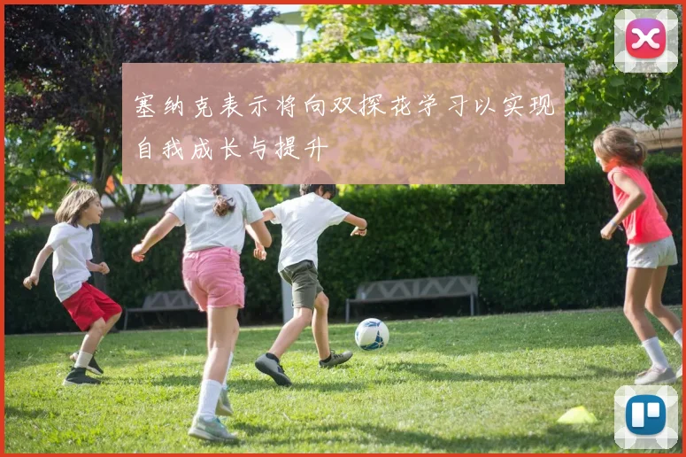 塞纳克表示将向双探花学习以实现自我成长与提升