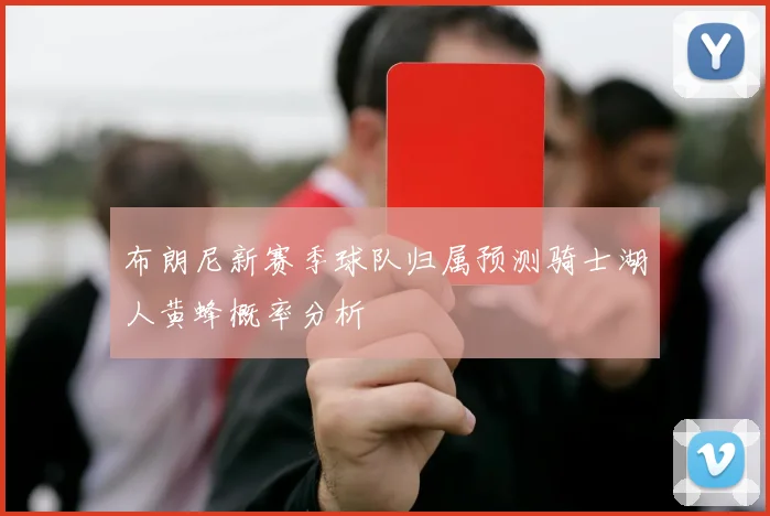 布朗尼新赛季球队归属预测骑士湖人黄蜂概率分析