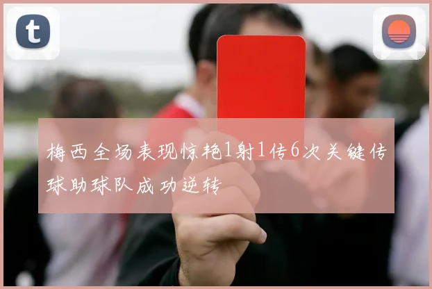 梅西全场表现惊艳1射1传6次关键传球助球队成功逆转