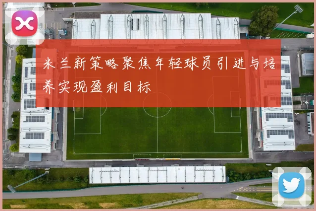 米兰新策略聚焦年轻球员引进与培养实现盈利目标