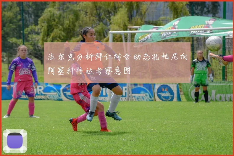 法尔克分析拜仁转会动态孔帕尼向阿塞科传达考察意图