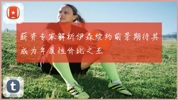 薪资专家解析伊森续约前景期待其成为年度性价比之王