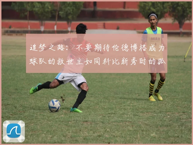 追梦之路：不要期待伦德博格成为球队的救世主如同科比新秀时的孤独奋斗